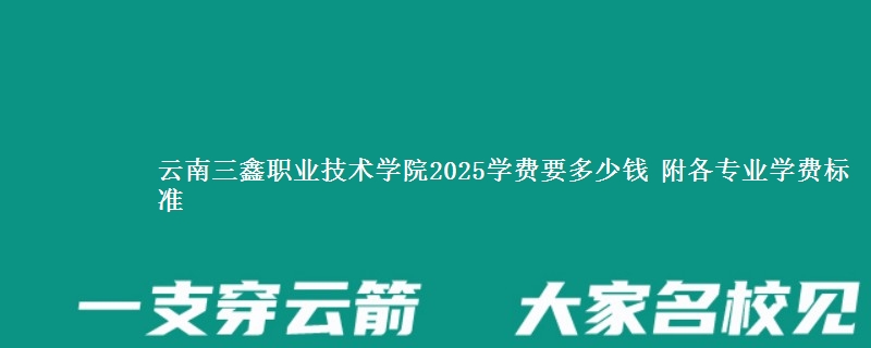 云南三鑫职业技术学院2025学费要多少钱 附各专业学费标准