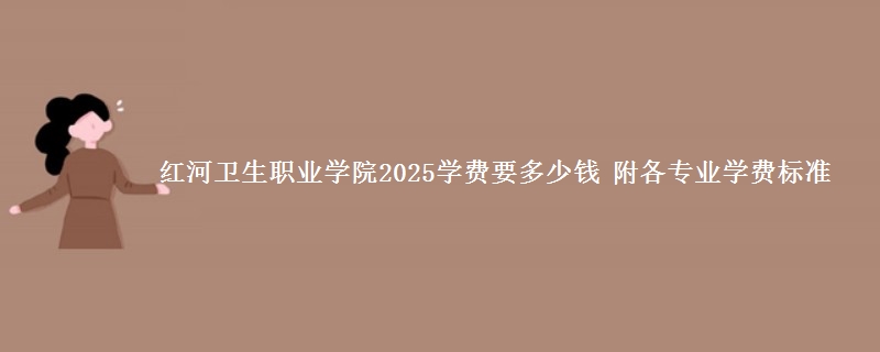 红河卫生职业学院2025学费要多少钱 附各专业学费标准