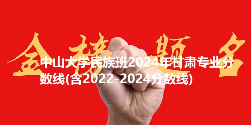 中山大学民族班2024年甘肃专业分数线(含2022-2024分数线)