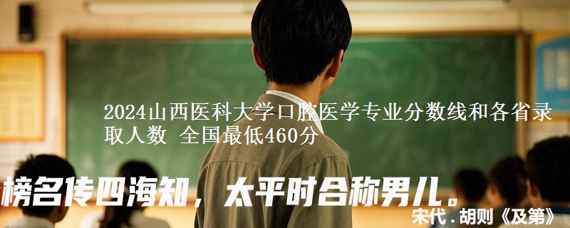2024山西医科大学口腔医学专业分数线和各省录取人数 全国最低460分