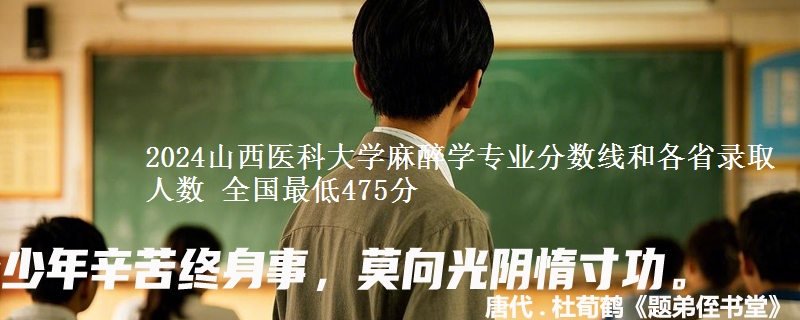 2024山西医科大学麻醉学专业分数线和各省录取人数 全国最低475分