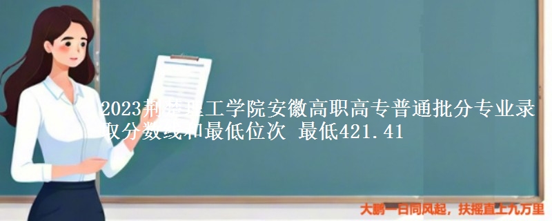2023荆楚理工学院安徽高职高专普通批分专业录取分数线和最低位次 最低421.41