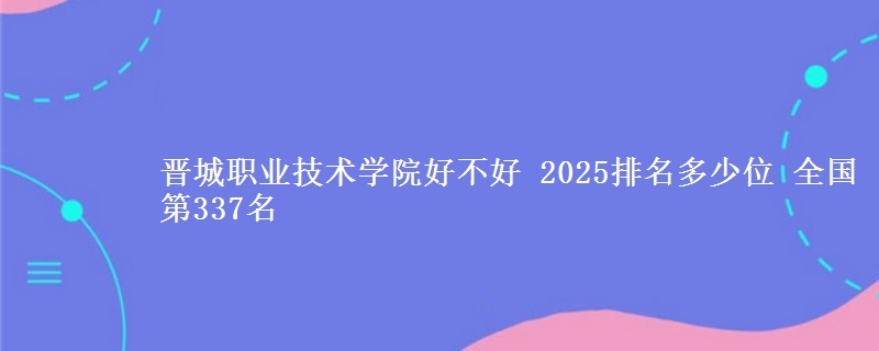 晋城职业技术学院全国排名多少位：全国第337名