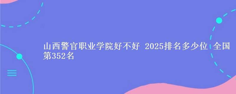 山西警官职业学院全国排名多少位：全国第352名