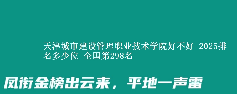 天津城市建设管理职业技术学院全国排名多少位：全国第298名