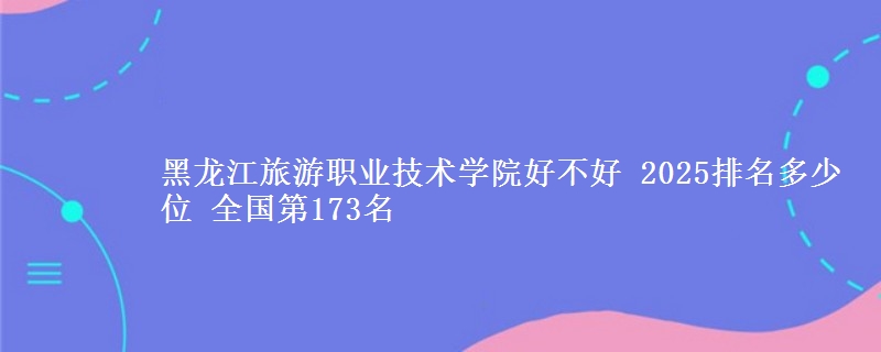 黑龙江旅游职业技术学院全国排名多少位：全国第173名