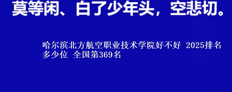 哈尔滨北方航空职业技术学院全国排名多少位：全国第369名