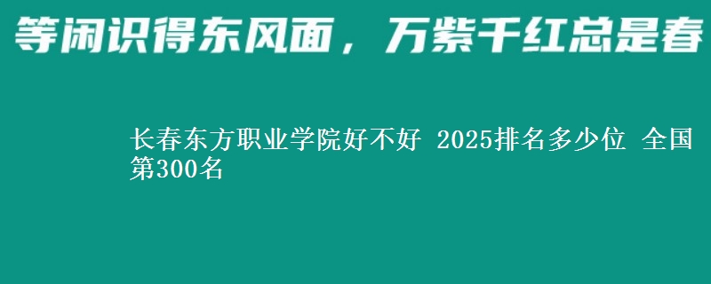 长春东方职业学院全国排名多少位：全国第300名