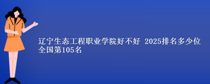 辽宁生态工程职业学院全国排名多少位：全国第105名