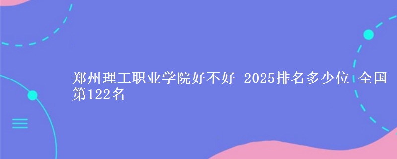 郑州理工职业学院全国排名多少位：全国第122名