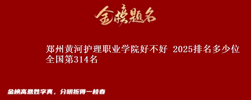 郑州黄河护理职业学院全国排名多少位：全国第314名