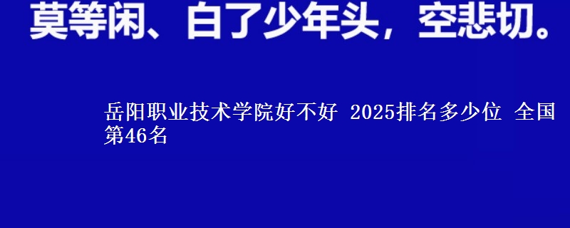 岳阳职业技术学院全国排名多少位：全国第46名