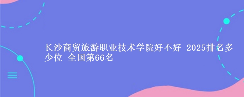 长沙商贸旅游职业技术学院全国排名多少位：全国第66名