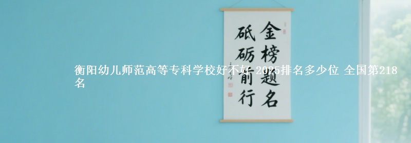 衡阳幼儿师范高等专科学校全国排名多少位：全国第218名
