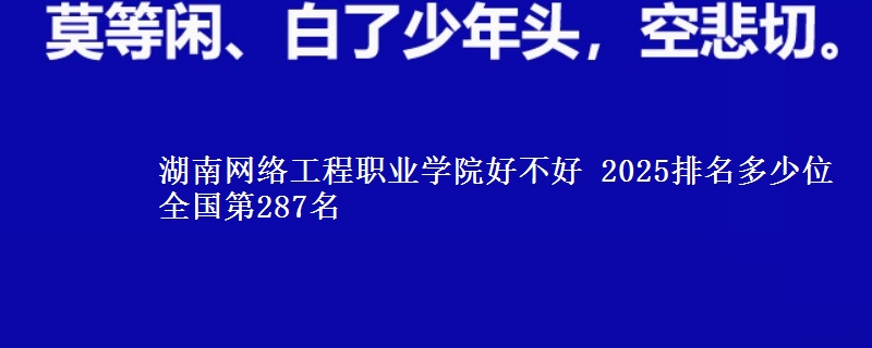 湖南网络工程职业学院全国排名多少位：全国第287名