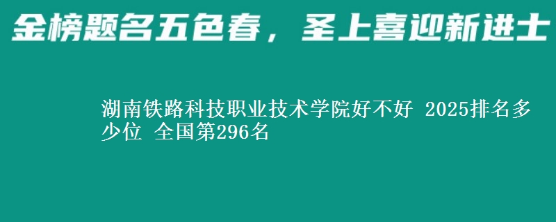 湖南铁路科技职业技术学院全国排名多少位：全国第296名