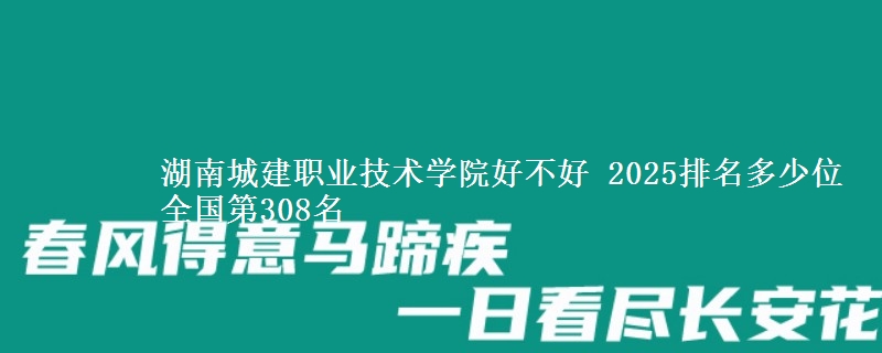 湖南城建职业技术学院全国排名多少位：全国第308名