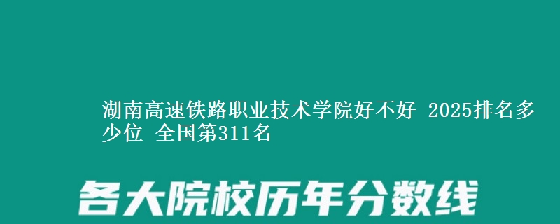 湖南高速铁路职业技术学院全国排名多少位：全国第311名