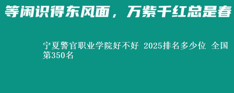 宁夏警官职业学院全国排名多少位：全国第350名