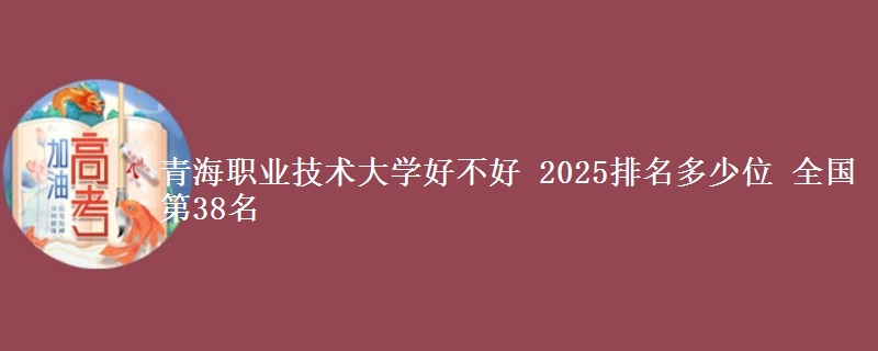 青海职业技术大学全国排名多少位：全国第38名