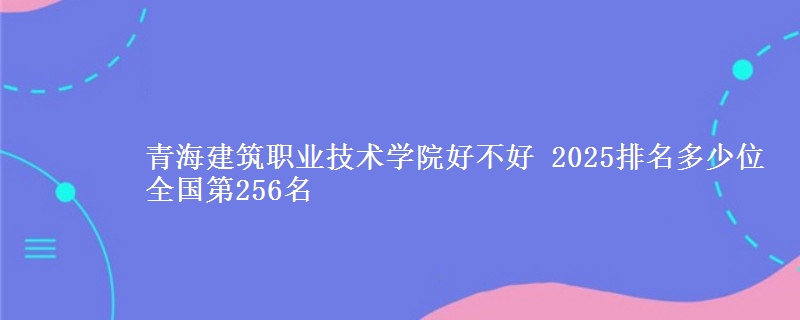 青海建筑职业技术学院全国排名多少位：全国第256名