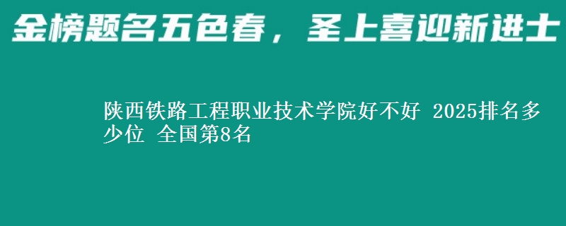 陕西铁路工程职业技术学院全国排名多少位：全国第8名