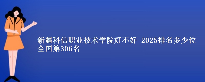 新疆科信职业技术学院全国排名多少位：全国第306名