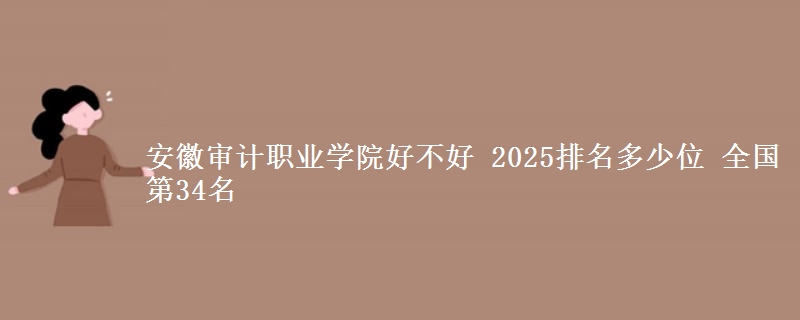 安徽审计职业学院全国排名多少位：全国第34名