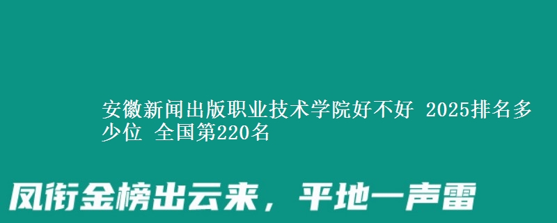 安徽新闻出版职业技术学院全国排名多少位：全国第220名
