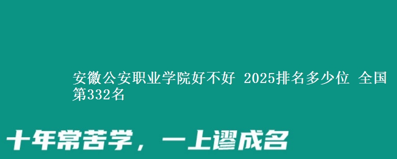 安徽公安职业学院全国排名多少位：全国第332名