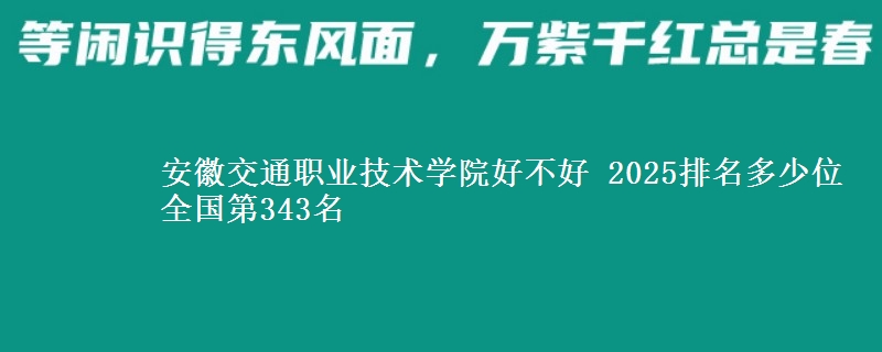安徽交通职业技术学院全国排名多少位：全国第343名