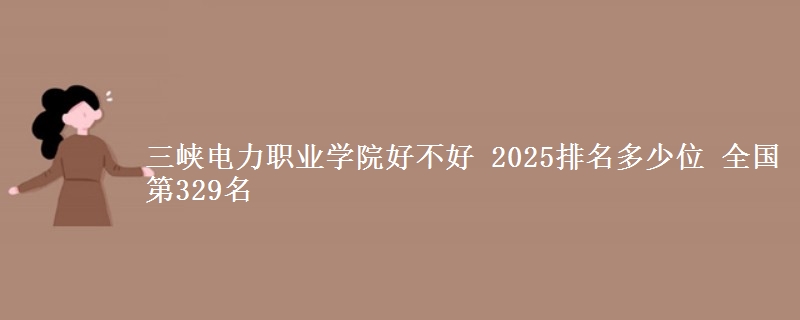 三峡电力职业学院全国排名多少位：全国第329名