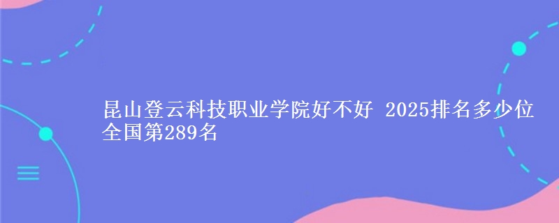 昆山登云科技职业学院全国排名多少位：全国第289名