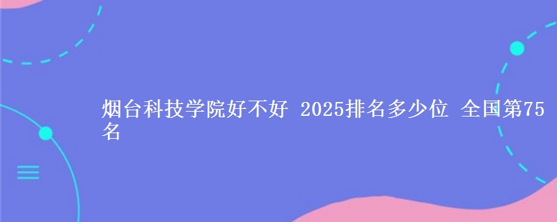 烟台科技学院全国排名多少位：全国第75名