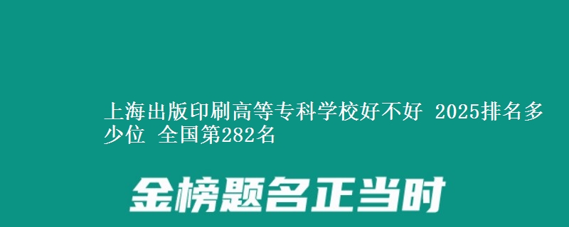 上海出版印刷高等专科学校全国排名多少位：全国第282名