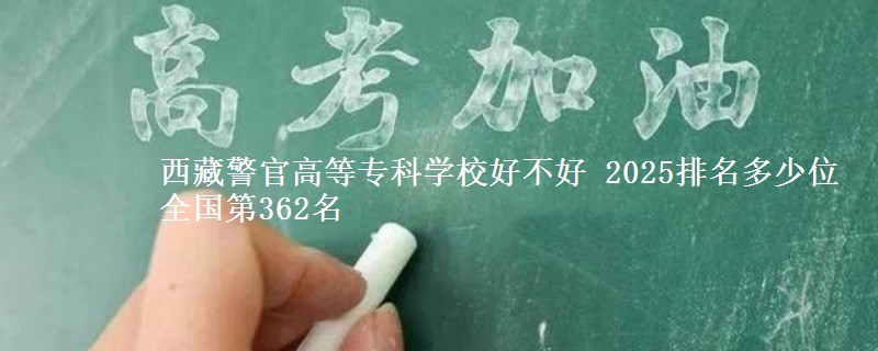 西藏警官高等专科学校全国排名多少位：全国第362名