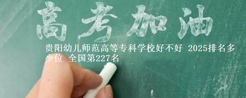贵阳幼儿师范高等专科学校全国排名多少位：全国第227名