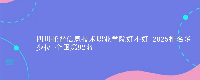 四川托普信息技术职业学院全国排名多少位：全国第92名
