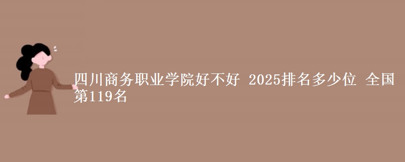 四川商务职业学院全国排名多少位：全国第119名