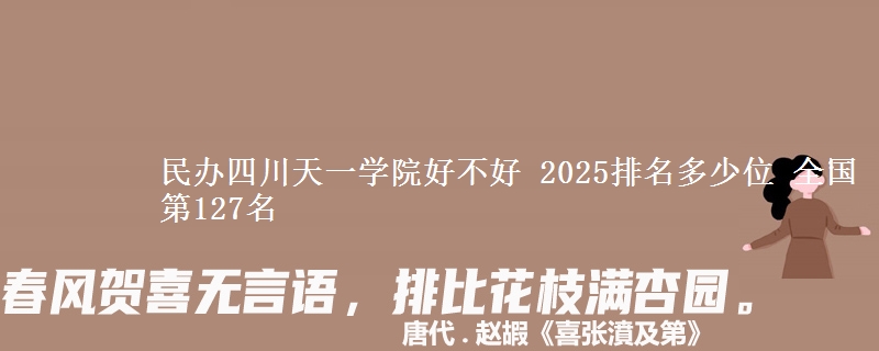 民办四川天一学院全国排名多少位：全国第127名