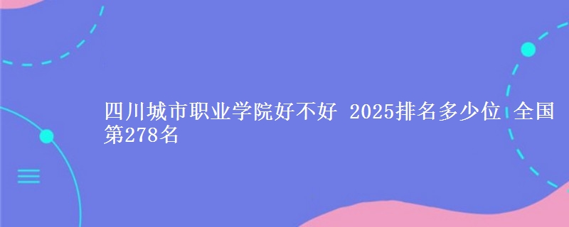 四川城市职业学院全国排名多少位：全国第278名