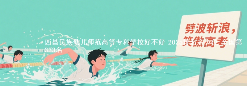 西昌民族幼儿师范高等专科学校全国排名多少位：全国第333名