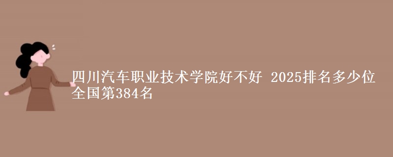 四川汽车职业技术学院全国排名多少位：全国第384名