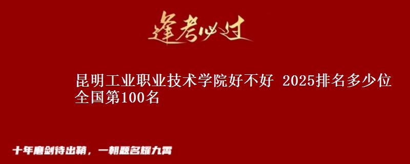 昆明工业职业技术学院全国排名多少位：全国第100名