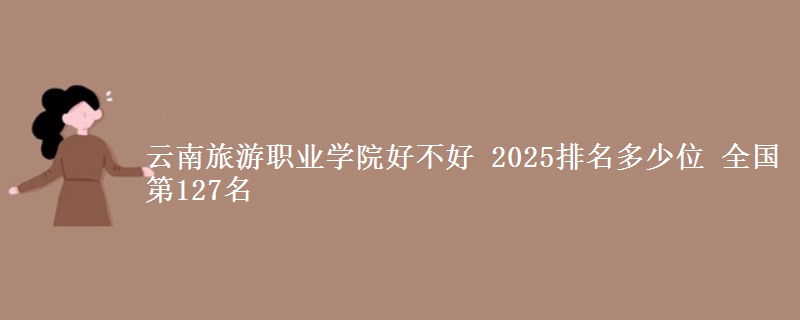 云南旅游职业学院全国排名多少位：全国第127名