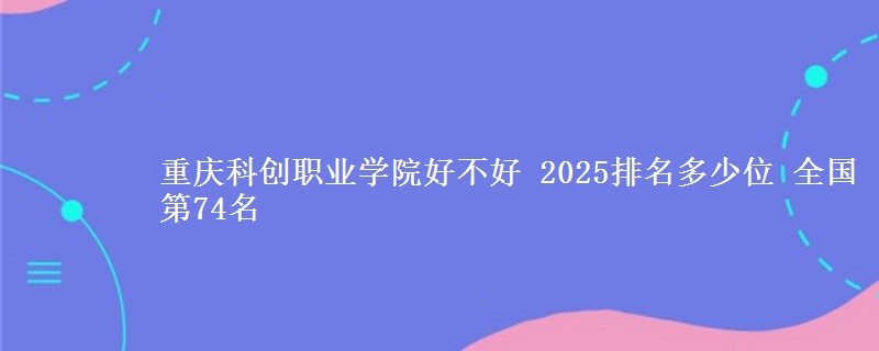 重庆科创职业学院好不好 2025排名多少位 全国第74名
