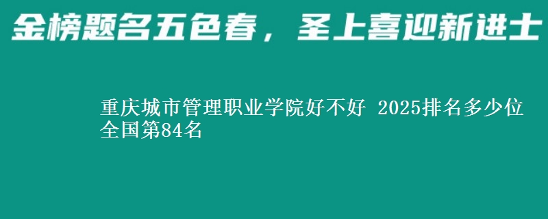 重庆城市管理职业学院好不好 2025排名多少位 全国第84名