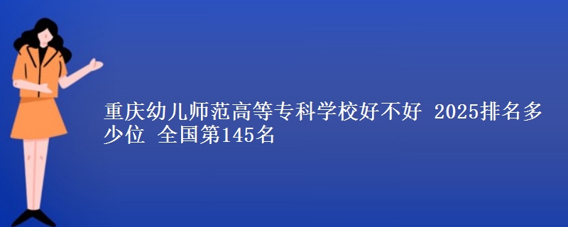 重庆幼儿师范高等专科学校好不好 2025排名多少位 全国第145名