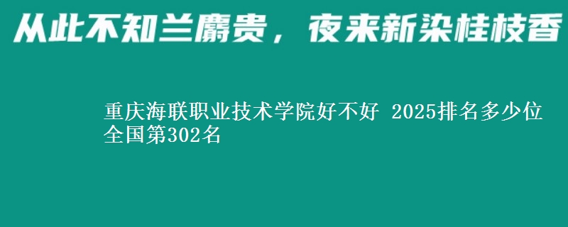重庆海联职业技术学院好不好 2025排名多少位 全国第302名