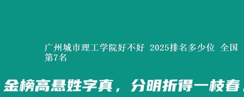 广州城市理工学院好不好 2025排名多少位 全国第7名